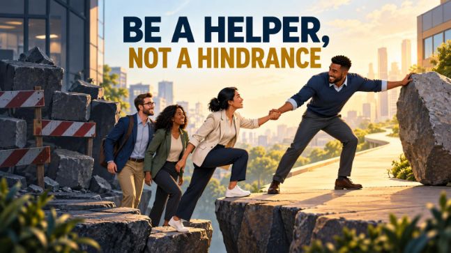 BE A HELPER, NOT A HINDRANCE!